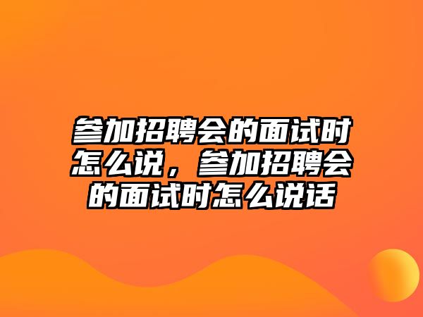 參加招聘會的面試時怎么說，參加招聘會的面試時怎么說話