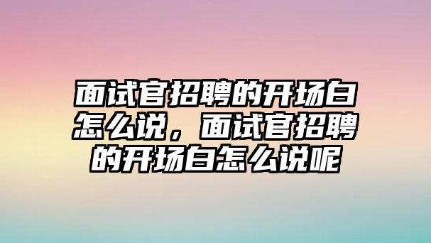 面試官招聘的開場白怎么說，面試官招聘的開場白怎么說呢