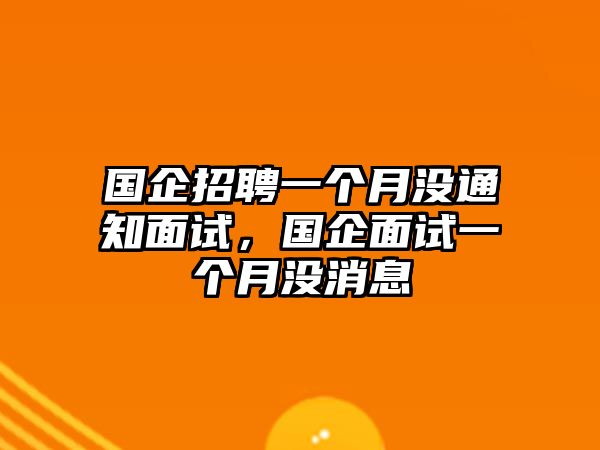 國企招聘一個月沒通知面試，國企面試一個月沒消息