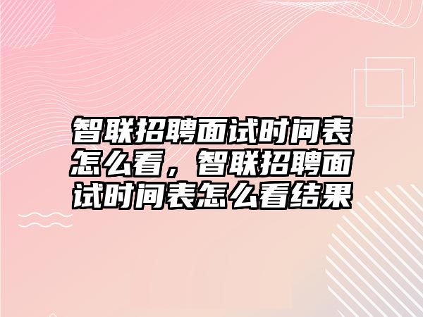 智聯(lián)招聘面試時(shí)間表怎么看，智聯(lián)招聘面試時(shí)間表怎么看結(jié)果