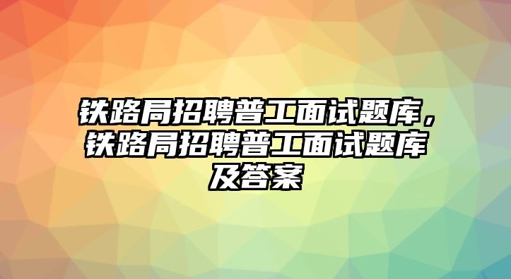 鐵路局招聘普工面試題庫，鐵路局招聘普工面試題庫及答案