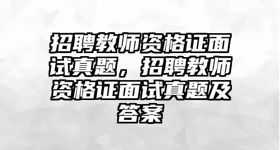 招聘教師資格證面試真題，招聘教師資格證面試真題及答案