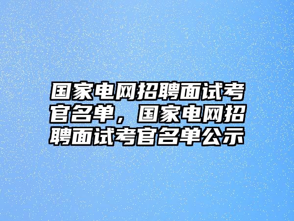 國家電網(wǎng)招聘面試考官名單，國家電網(wǎng)招聘面試考官名單公示