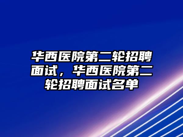 華西醫院第二輪招聘面試，華西醫院第二輪招聘面試名單