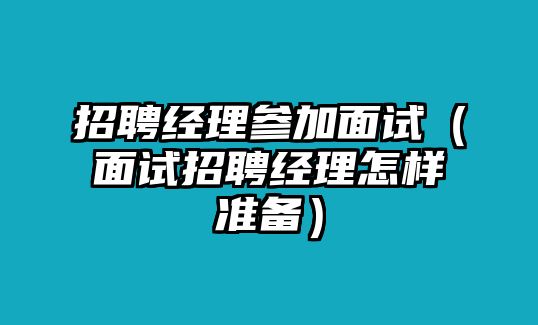 招聘經理參加面試（面試招聘經理怎樣準備）