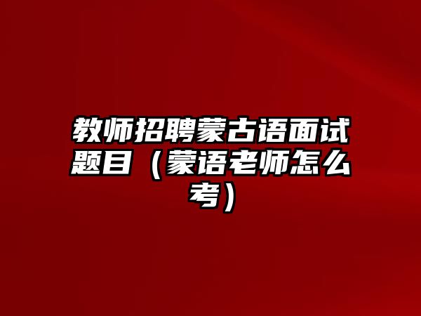 教師招聘蒙古語面試題目（蒙語老師怎么考）