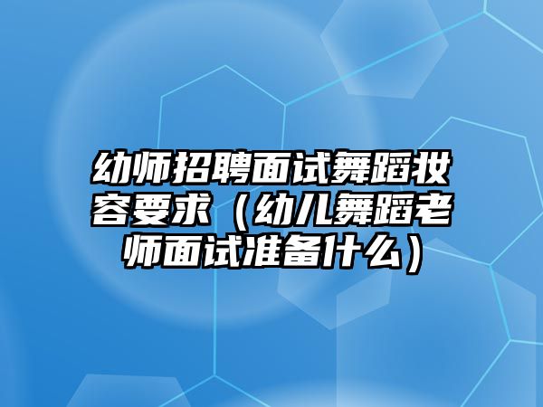 幼師招聘面試舞蹈妝容要求（幼兒舞蹈老師面試準備什么）