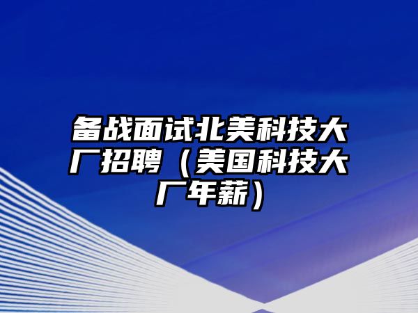 備戰(zhàn)面試北美科技大廠招聘（美國科技大廠年薪）