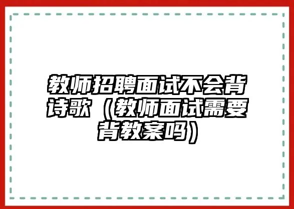 教師招聘面試不會背詩歌（教師面試需要背教案嗎）