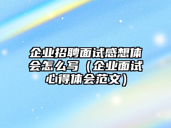 企業(yè)招聘面試感想體會怎么寫（企業(yè)面試心得體會范文）