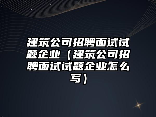 建筑公司招聘面試試題企業（建筑公司招聘面試試題企業怎么寫）