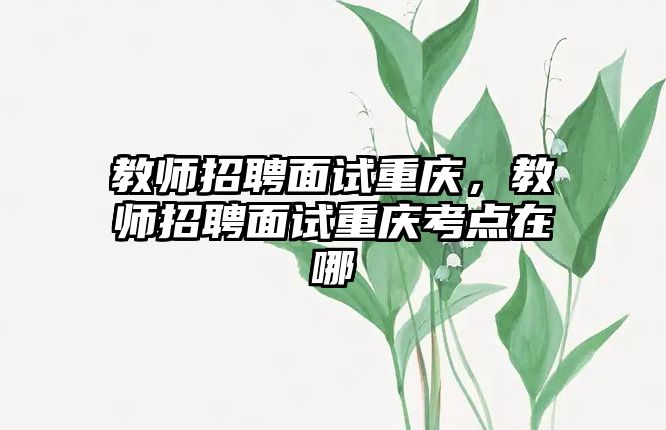 教師招聘面試重慶，教師招聘面試重慶考點在哪