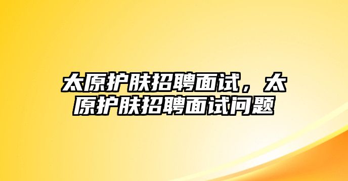 太原護膚招聘面試，太原護膚招聘面試問題