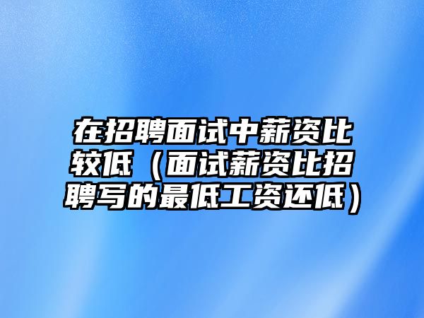 在招聘面試中薪資比較低（面試薪資比招聘寫的最低工資還低）