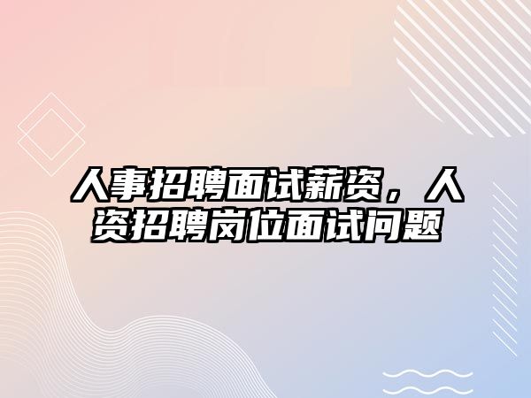 人事招聘面試薪資，人資招聘崗位面試問題