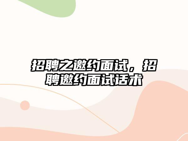 招聘之邀約面試，招聘邀約面試話術