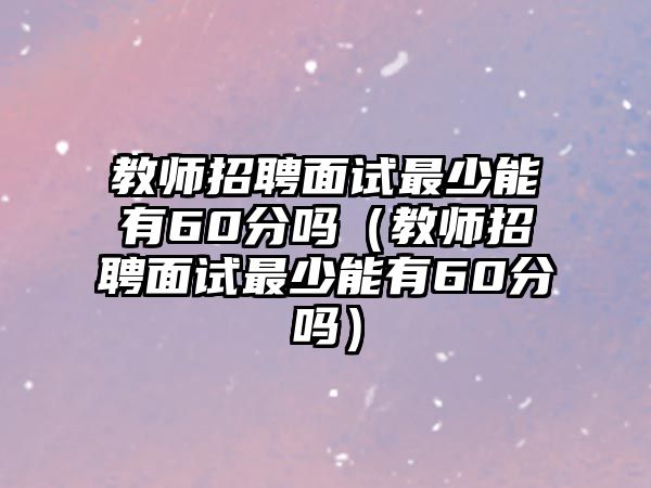 教師招聘面試最少能有60分嗎（教師招聘面試最少能有60分嗎）