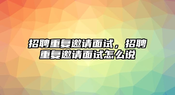 招聘重復邀請面試，招聘重復邀請面試怎么說