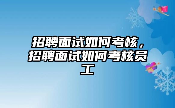 招聘面試如何考核，招聘面試如何考核員工