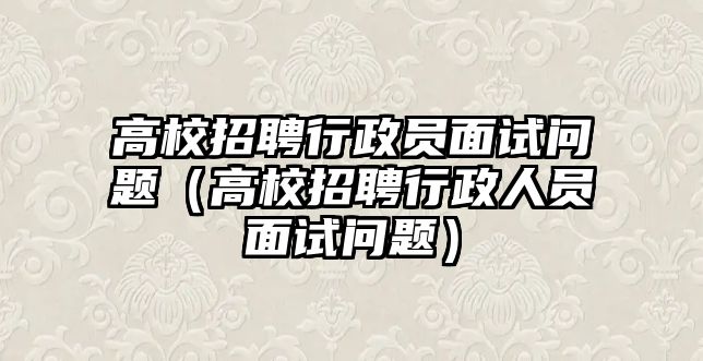 高校招聘行政員面試問題（高校招聘行政人員面試問題）