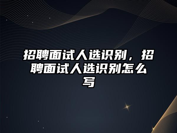 招聘面試人選識別，招聘面試人選識別怎么寫