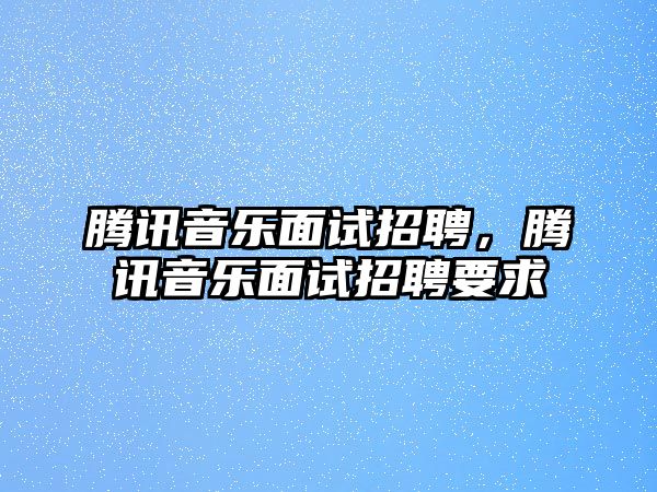 騰訊音樂面試招聘，騰訊音樂面試招聘要求