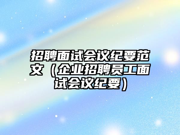 招聘面試會議紀要范文（企業招聘員工面試會議紀要）