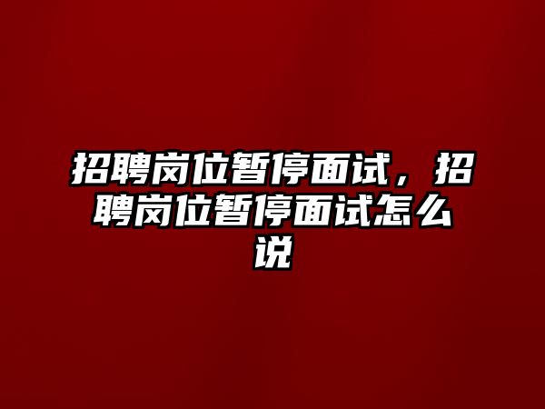 招聘崗位暫停面試，招聘崗位暫停面試怎么說