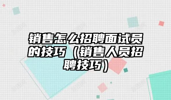 銷售怎么招聘面試員的技巧（銷售人員招聘技巧）