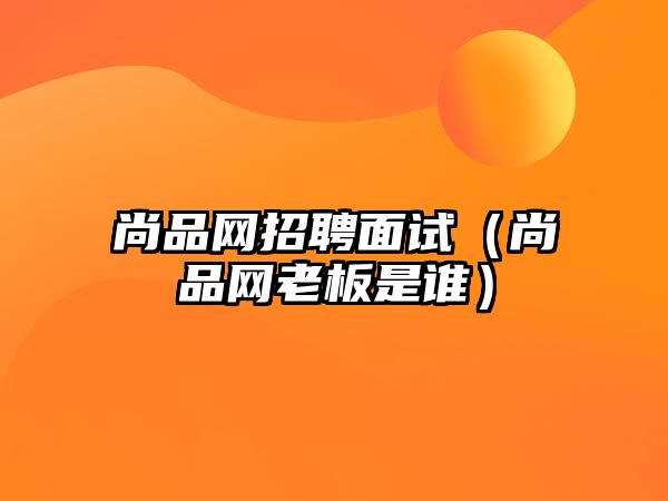 尚品網招聘面試（尚品網老板是誰）