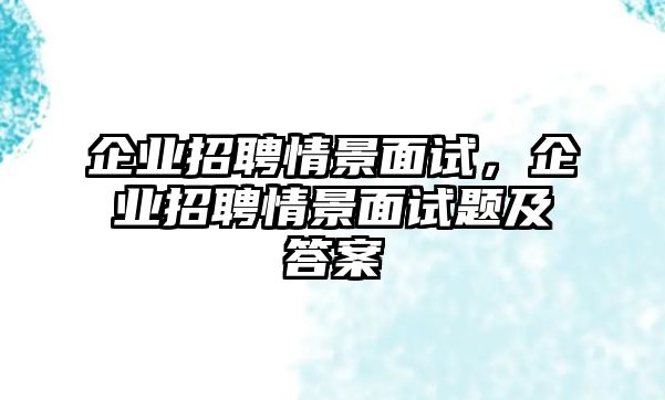 企業招聘情景面試，企業招聘情景面試題及答案