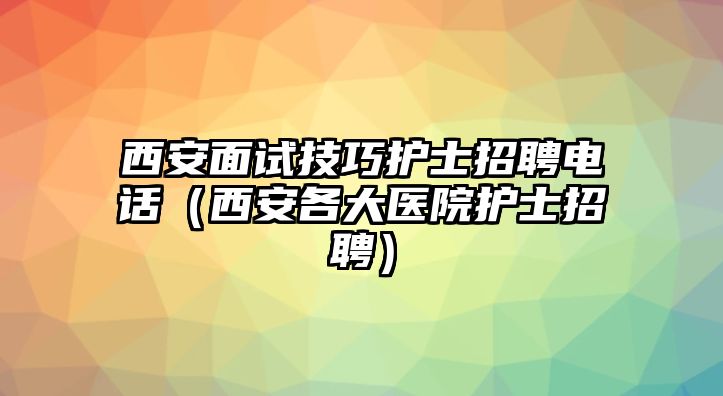 西安面試技巧護士招聘電話（西安各大醫院護士招聘）