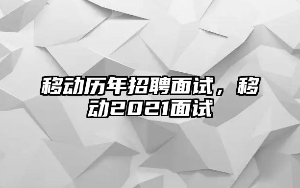 移動(dòng)歷年招聘面試，移動(dòng)2021面試