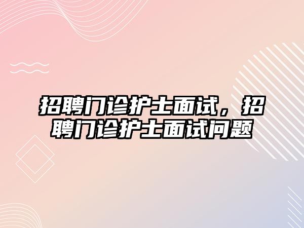 招聘門診護士面試，招聘門診護士面試問題