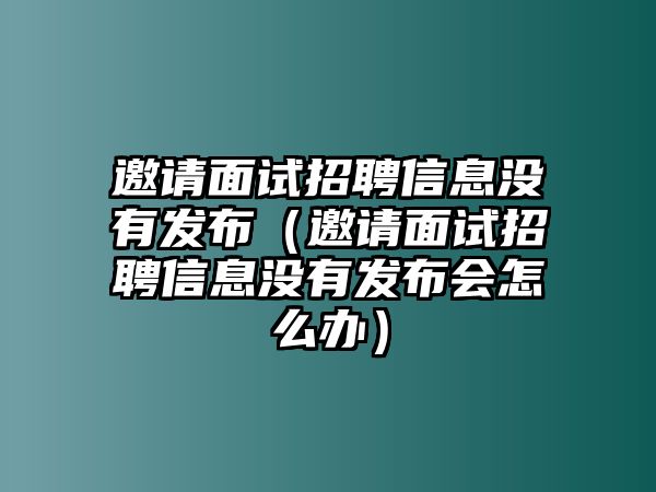 邀請面試招聘信息沒有發(fā)布（邀請面試招聘信息沒有發(fā)布會怎么辦）