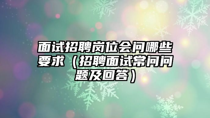 面試招聘崗位會問哪些要求（招聘面試常問問題及回答）