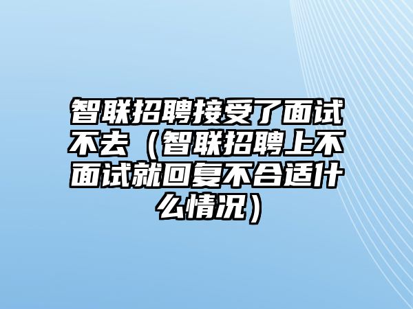 智聯招聘接受了面試不去（智聯招聘上不面試就回復不合適什么情況）