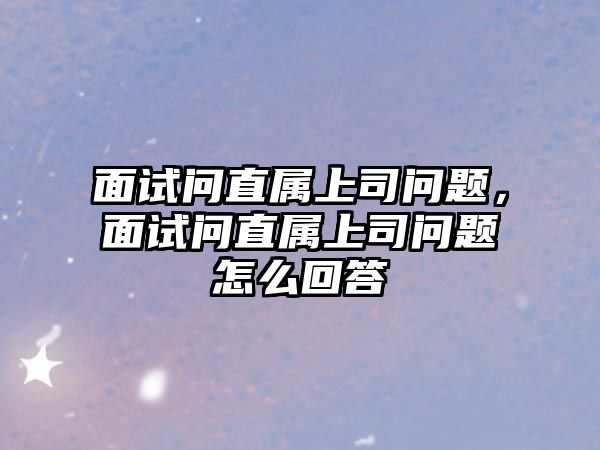 面試問直屬上司問題，面試問直屬上司問題怎么回答