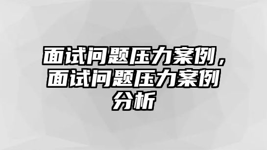 面試問題壓力案例，面試問題壓力案例分析