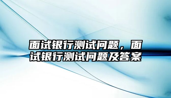 面試銀行測試問題，面試銀行測試問題及答案