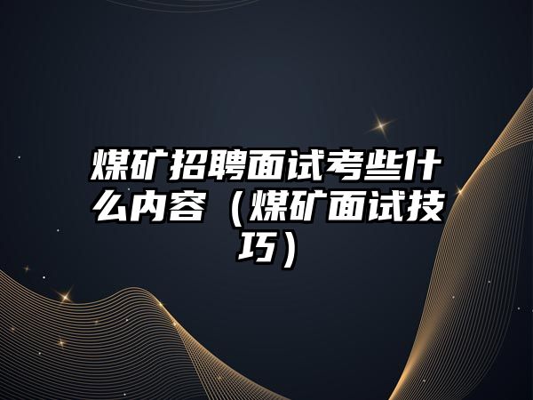 煤礦招聘面試考些什么內容（煤礦面試技巧）