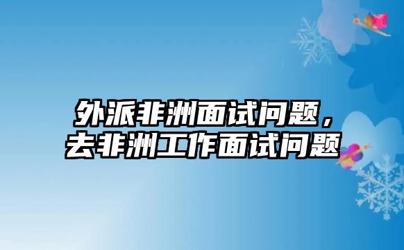 外派非洲面試問題，去非洲工作面試問題