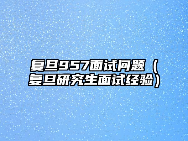 復(fù)旦957面試問題（復(fù)旦研究生面試經(jīng)驗(yàn)）