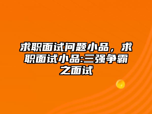 求職面試問題小品，求職面試小品:三強(qiáng)爭霸之面試