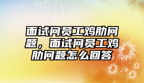 面試問員工雞肋問題，面試問員工雞肋問題怎么回答