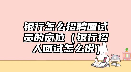 銀行怎么招聘面試員的崗位（銀行招人面試怎么說(shuō)）