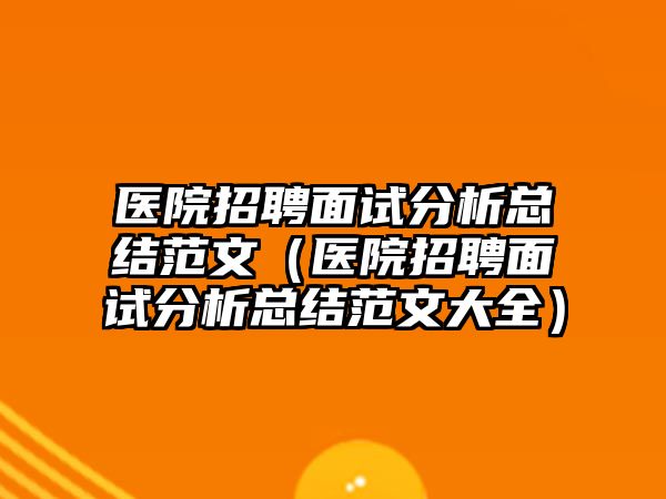 醫(yī)院招聘面試分析總結范文（醫(yī)院招聘面試分析總結范文大全）