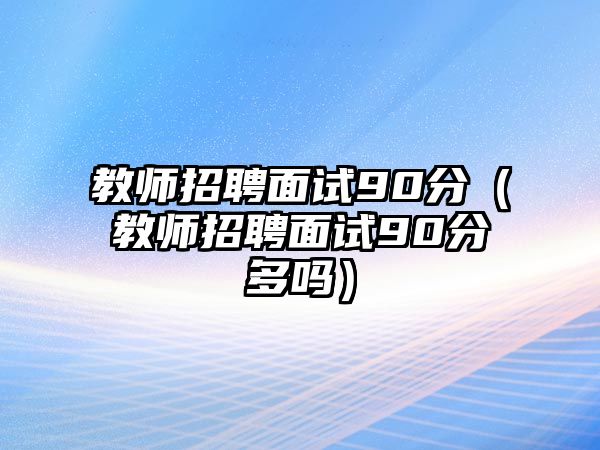 教師招聘面試90分（教師招聘面試90分多嗎）