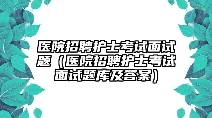 醫院招聘護士考試面試題（醫院招聘護士考試面試題庫及答案）