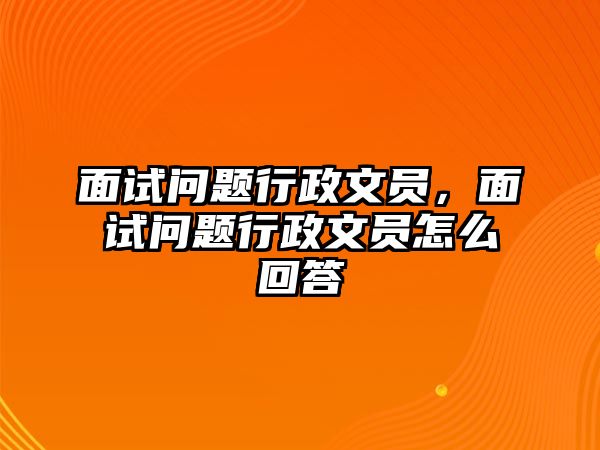 面試問題行政文員，面試問題行政文員怎么回答